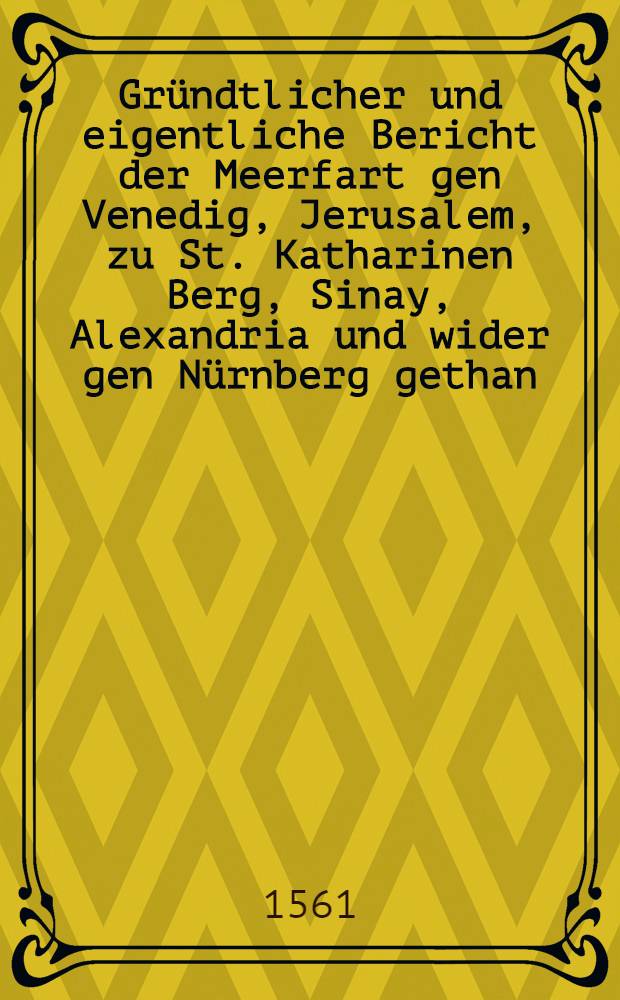 Gründtlicher und eigentliche Bericht der Meerfart gen Venedig, Jerusalem, zu St. Katharinen Berg, Sinay, Alexandria und wider gen Nürnberg gethan