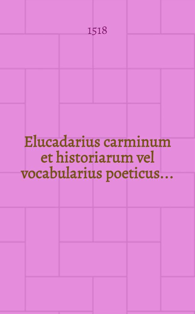 Elucadarius carminum et historiarum vel vocabularius poeticus ...
