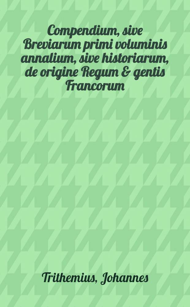 Compendium, sive Breviarum primi voluminis annalium, sive historiarum, de origine Regum & gentis Francorum