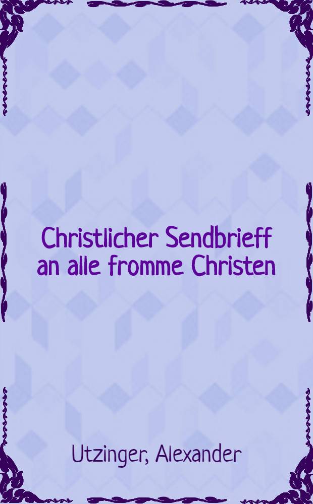 Christlicher Sendbrieff an alle fromme Christen