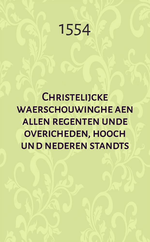 Christelijcke waerschouwinghe aen allen regenten unde overicheden, hooch un[d] nederen standts : Datmen niemant om sijn gheloof en behoort te beleydighen noch te vervolghten veele min te dooden : Allen lief-hebberen des waerheyt tot vrydom des gheloofs, kust, vrede unde welvaren des ghemeynen, landts teghens alle cainniten, blort-dorstige eygenwysen unde verkeerde herten gheschreven