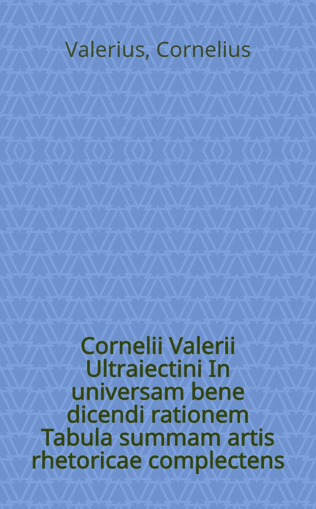 Cornelii Valerii Ultraiectini In universam bene dicendi rationem Tabula summam artis rhetoricae complectens