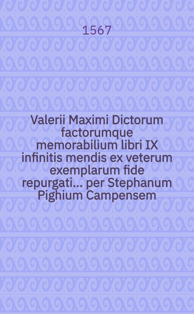 Valerii Maximi Dictorum factorumque memorabilium libri IX infinitis mendis ex veterum exemplarum fide repurgati ... per Stephanum Pighium Campensem