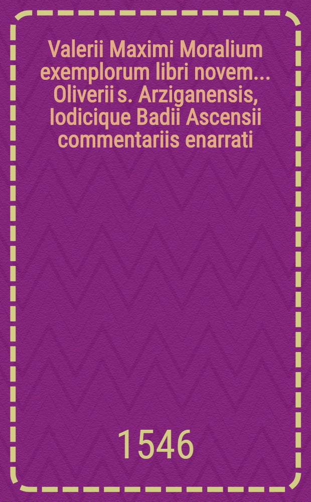 Valerii Maximi Moralium exemplorum libri novem ... Oliverii s. Arziganensis, Iodicique Badii Ascensii commentariis enarrati