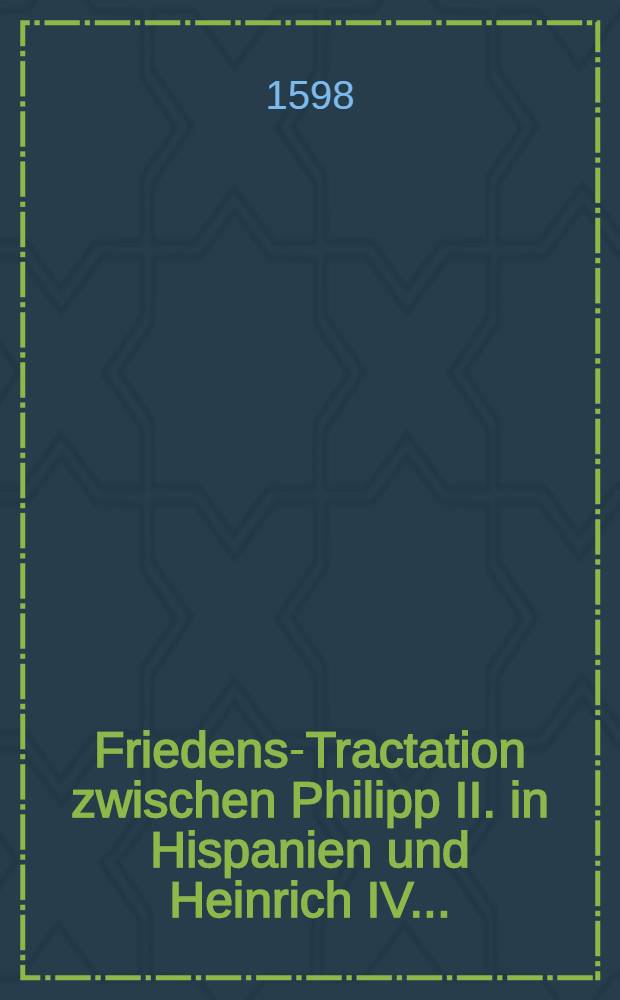 Friedens-Tractation zwischen Philipp II. in Hispanien und Heinrich IV. ...
