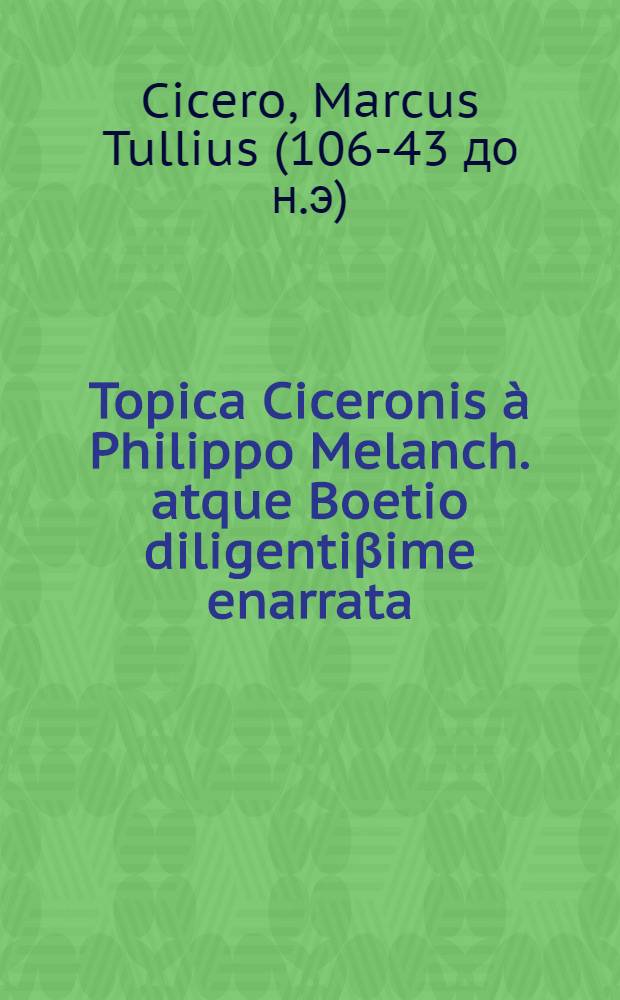 Topica Ciceronis à Philippo Melanch. atque Boetio diligentiβime enarrata
