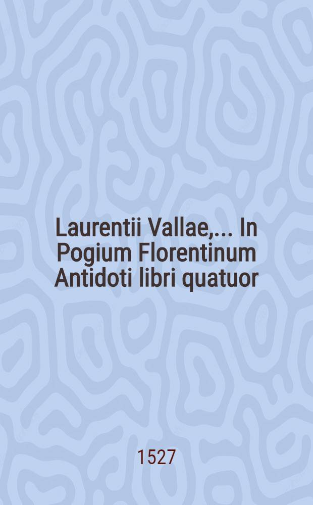 Laurentii Vallae, ... In Pogium Florentinum Antidoti libri quatuor