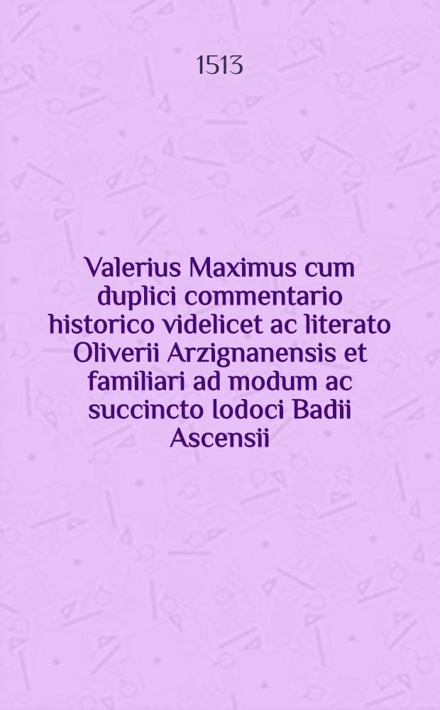 Valerius Maximus cum duplici commentario historico videlicet ac literato Oliverii Arzignanensis et familiari ad modum ac succincto Iodoci Badii Ascensii