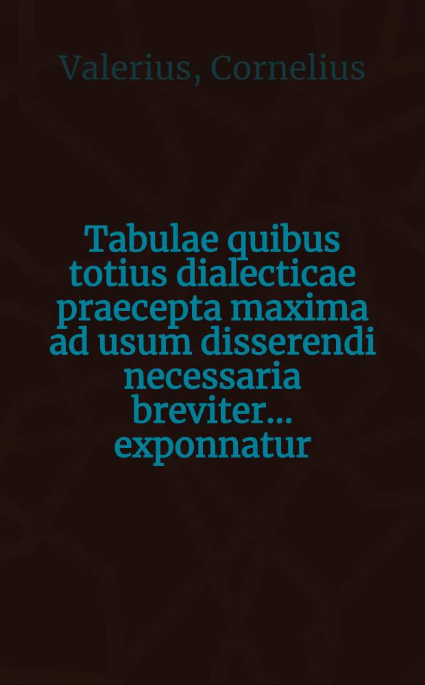 Tabulae quibus totius dialecticae praecepta maxima ad usum disserendi necessaria breviter ... exponnatur