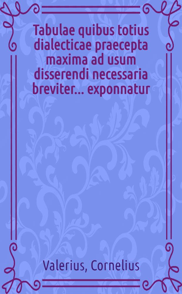 Tabulae quibus totius dialecticae praecepta maxima ad usum disserendi necessaria breviter ... exponnatur