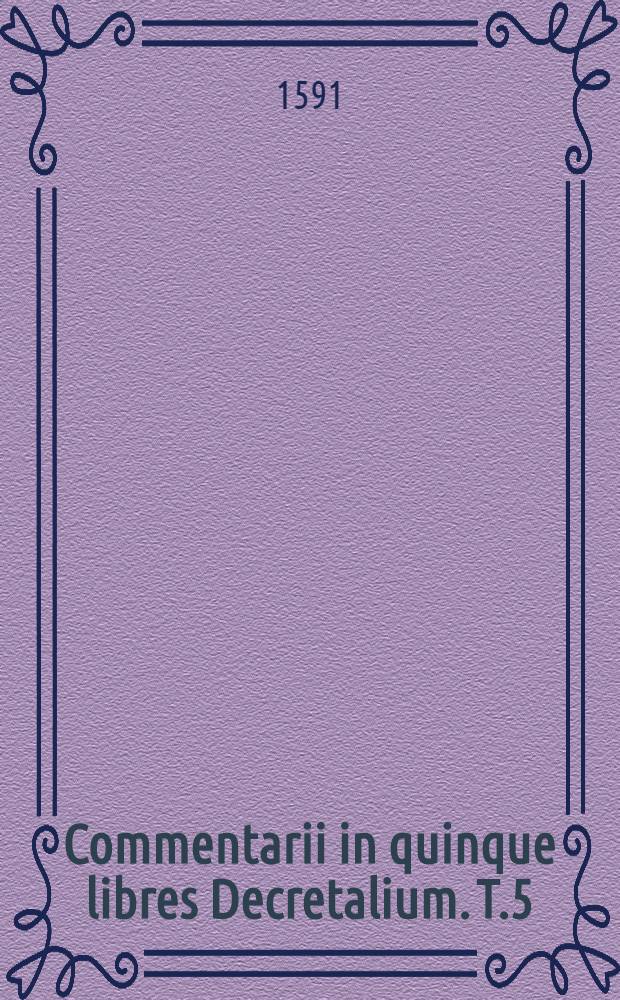 Commentarii in quinque libres Decretalium. T.5
