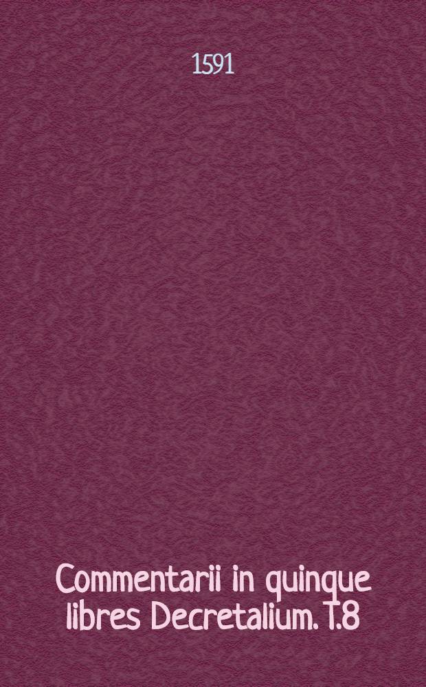 Commentarii in quinque libres Decretalium. T.8