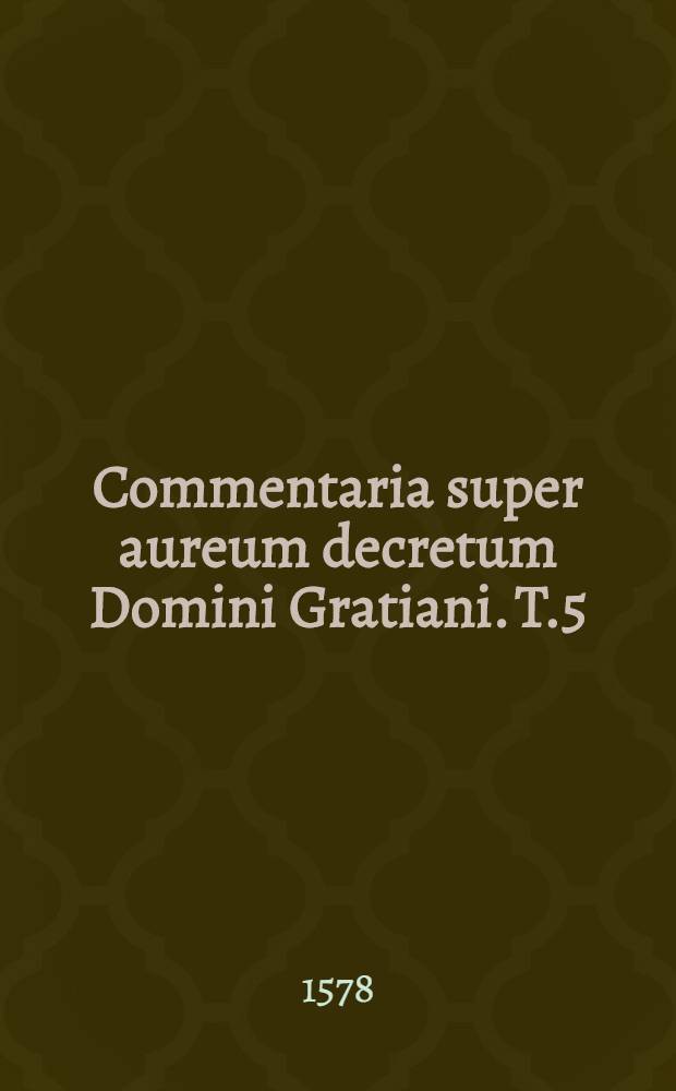 Commentaria super aureum decretum Domini Gratiani. T.5