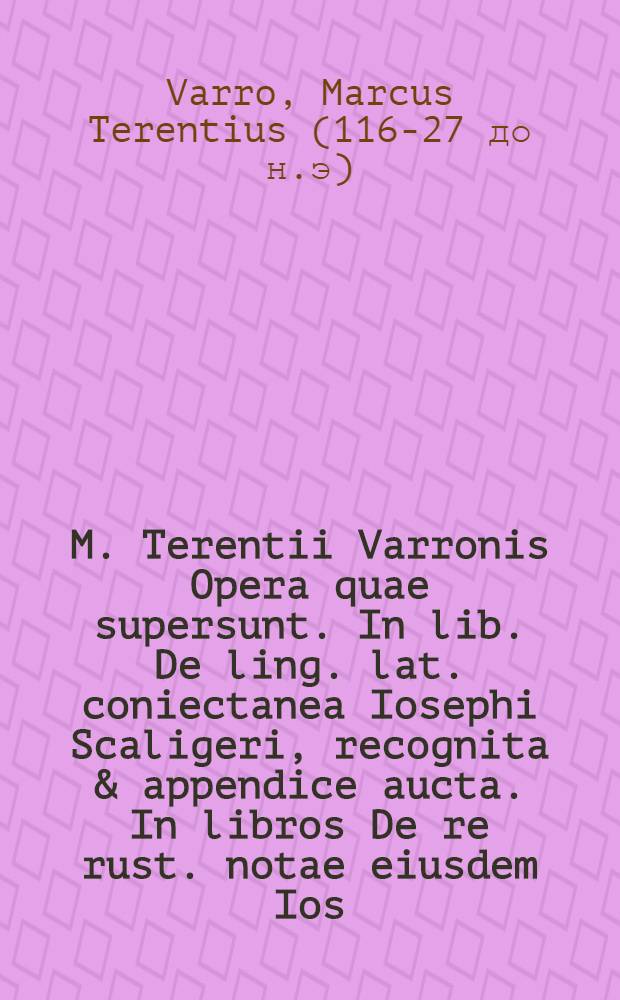 M. Terentii Varronis Opera quae supersunt. In lib. De ling. lat. coniectanea Iosephi Scaligeri, recognita & appendice aucta. In libros De re rust. notae eiusdem Ios. Scal. non antea editae. His adiuncti fuerunt Adr. Turn. Comment. in lib. De lingua Latina cum Emendationibus Ant. Augustini. Item P. Victorii Castigationes in lib. De re rustica