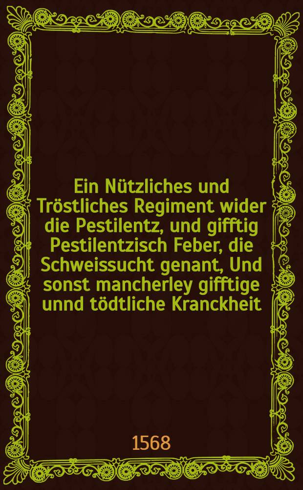Ein N&uuml;tzliches und Tr&ouml;stliches Regiment wider die Pestilentz, und gifftig Pestilentzisch Feber, die Schweissucht genant, Und sonst mancherley gifftige unnd t&ouml;dtliche Kranckheit