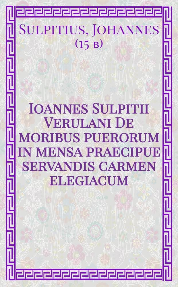 Ioannes Sulpitii Verulani De moribus puerorum in mensa praecipue servandis carmen elegiacum