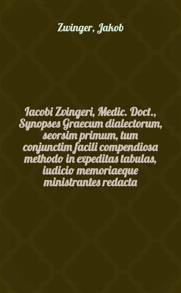Iacobi Zvingeri, Medic. Doct., Synopses Graecum dialectorum, seorsim primum, tum conjunctim facili compendiosa methodo in expeditas tabulas, iudicio memoriaeque ministrantes redacta // Lexicon Graeco-Latinum ...