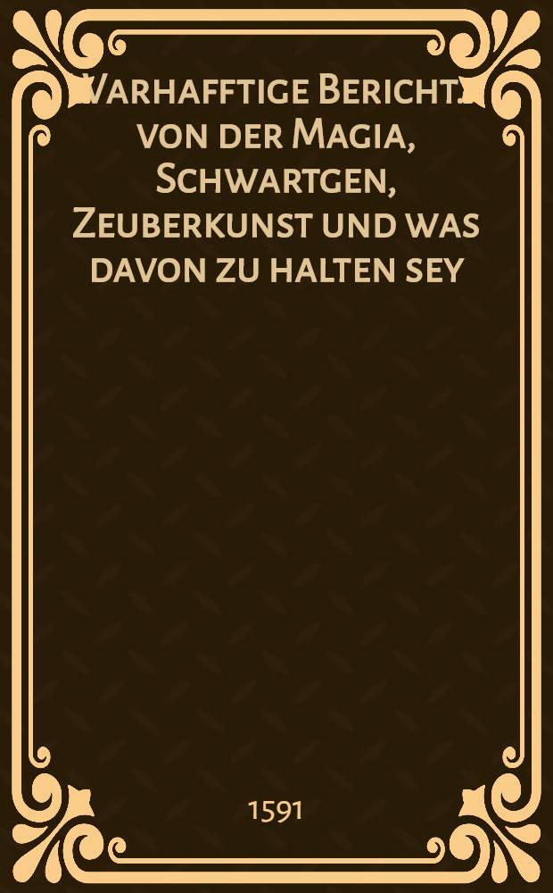 Warhafftige Bericht ... von der Magia, Schwartgen, Zeuberkunst und was davon zu halten sey