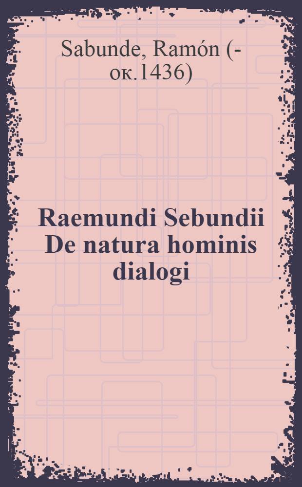 Raemundi Sebundii De natura hominis dialogi : Hi, & sui ipsius cognitionem exhibent