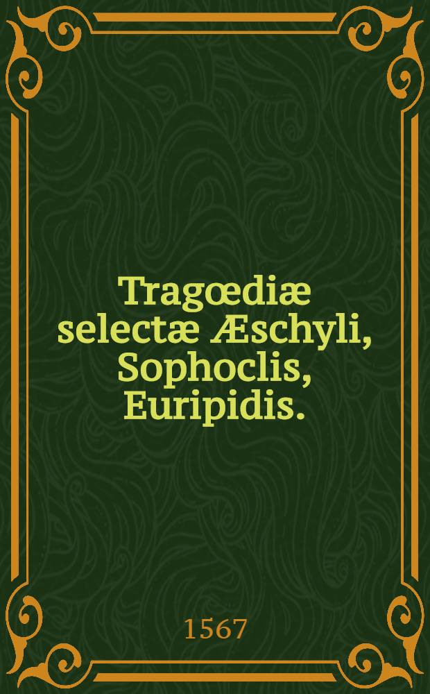 Tragœdiæ selectæ Æschyli, Sophoclis, Euripidis. : Cum duplici intyerpretatione Latina, una ad verbum, altera carmine. Ennianae Interpretationes locoru[m] aliquot Euripidis