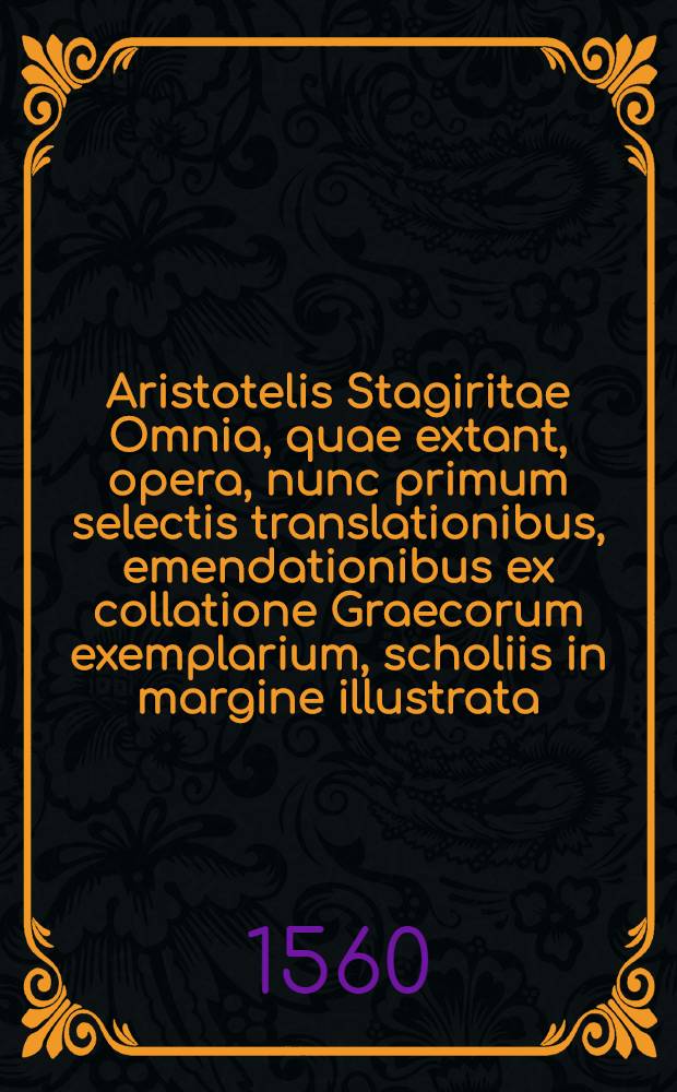 Aristotelis Stagiritae Omnia, quae extant, opera, nunc primum selectis translationibus, emendationibus ex collatione Graecorum exemplarium, scholiis in margine illustrata, novo etiam ordine digesta Additis praeterea non nullis libris nunquam antea Latinitate donatis. T. 2 : Tomus secundus operum ... , eam duntaxat Logicae partem continens, quae resolutiva nuncupatur, seu Posteriora Analitica, cum Ambabus Averrois, altividi Aristotelicoru[m] vestigatoris penetralium, expositionibus, Media s. & Magna ...