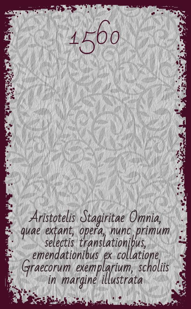 Aristotelis Stagiritae Omnia, quae extant, opera, nunc primum selectis translationibus, emendationibus ex collatione Graecorum exemplarium, scholiis in margine illustrata, novo etiam ordine digesta Additis praeterea non nullis libris nunquam antea Latinitate donatis. T. 8 : Tomus octavus operum ..., Universam illam scientiam complectens, quam Metaphysicam vocant vel sapientiam, quatuordecim digestam libris
