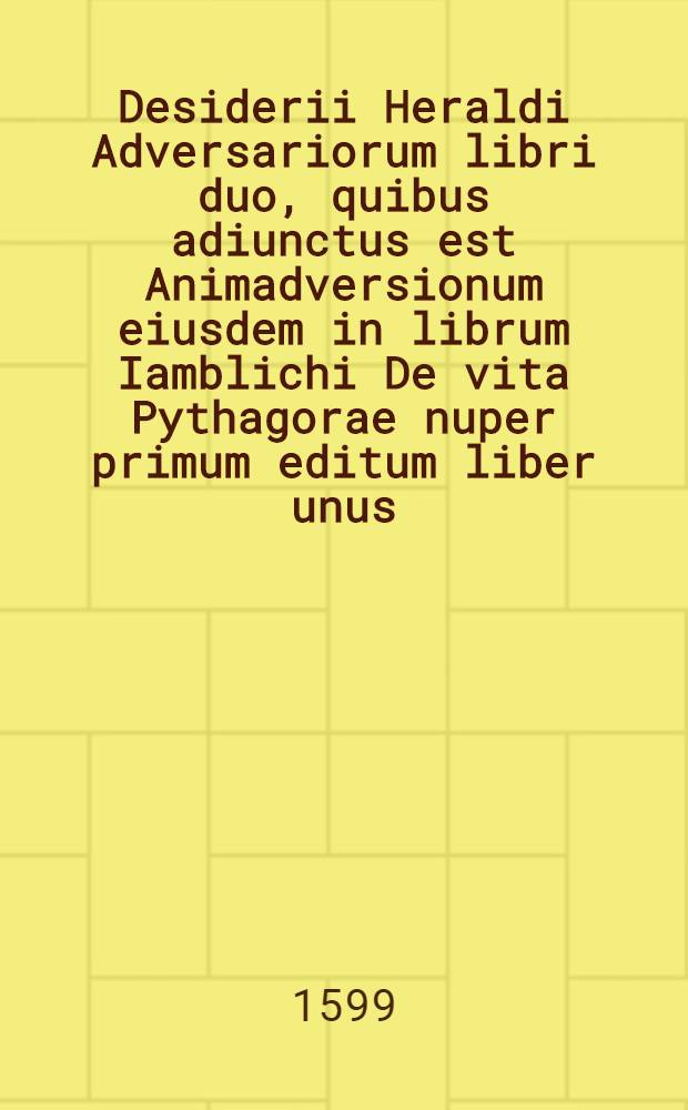 Desiderii Heraldi Adversariorum libri duo, quibus adiunctus est Animadversionum eiusdem in librum Iamblichi De vita Pythagorae nuper primum editum liber unus