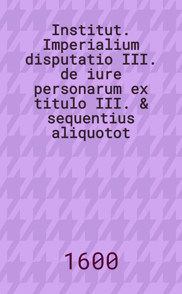 Institut. Imperialium disputatio III. de iure personarum ex titulo III. & sequentius aliquotot