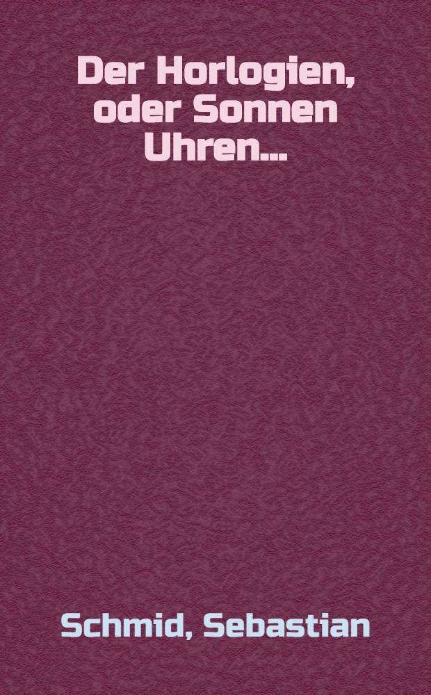 Der Horlogien, oder Sonnen Uhren...