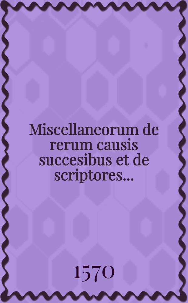 Miscellaneorum de rerum causis succesibus et de scriptores ...