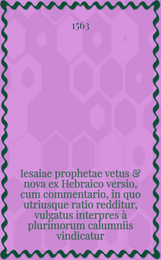 Iesaiae prophetae vetus & nova ex Hebraico versio, cum commentario, in quo utriusque ratio redditur, vulgatus interpres &agrave; plurimorum calumniis vindicatur, & loci omnes, quibus sana doctrina adversus haereticos, atque Iudaeos confirmari potest, summo studio, ac diligentia explicantur, F. Francisco Forerio Ulyssiponensi, s. theologiae prof. dominicano ... auctore