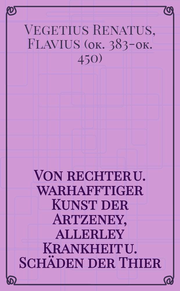 Von rechter u. warhafftiger Kunst der Artzeney, allerley Krankheit u. Sch&auml;den der Thier : Erstlich in Latein beschrieben, jetz und von newem durchsehen