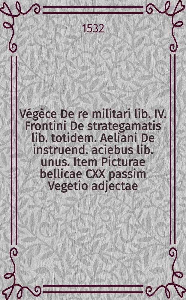 V&eacute;g&egrave;ce De re militari lib. IV. Frontini De strategamatis lib. totidem. Aeliani De instruend. aciebus lib. unus. Item Picturae bellicae CXX passim Vegetio adjectae