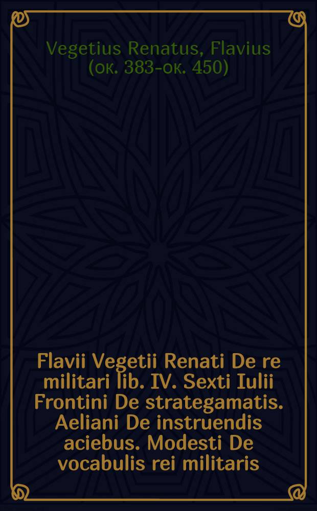 Flavii Vegetii Renati De re militari lib. IV. Sexti Iulii Frontini De strategamatis. Aeliani De instruendis aciebus. Modesti De vocabulis rei militaris