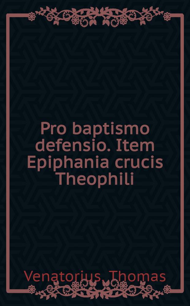 Pro baptismo defensio. Item Epiphania crucis Theophili