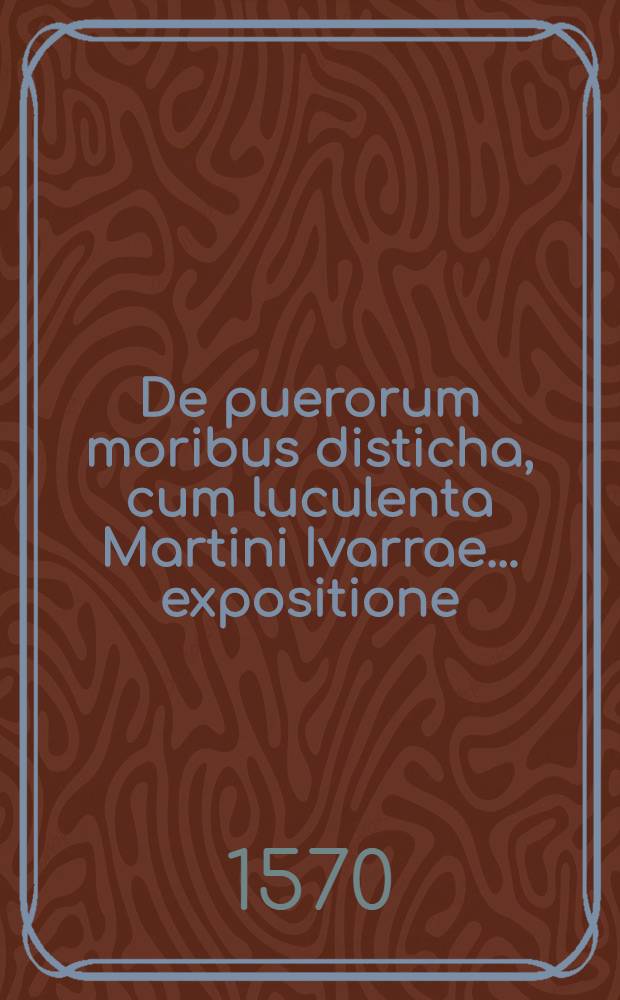 De puerorum moribus disticha, cum luculenta Martini Ivarrae ... expositione