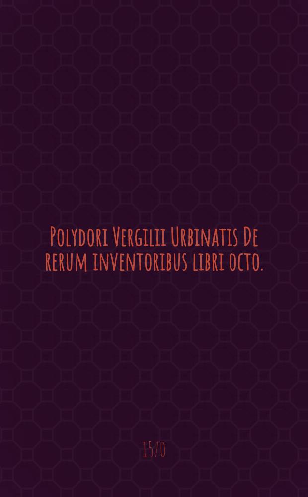 Polydori Vergilii Urbinatis De rerum inventoribus libri octo.; Eiusdem In orationem dominicam commentariolum.: Cum indice & rerum & verborum locupletissimo