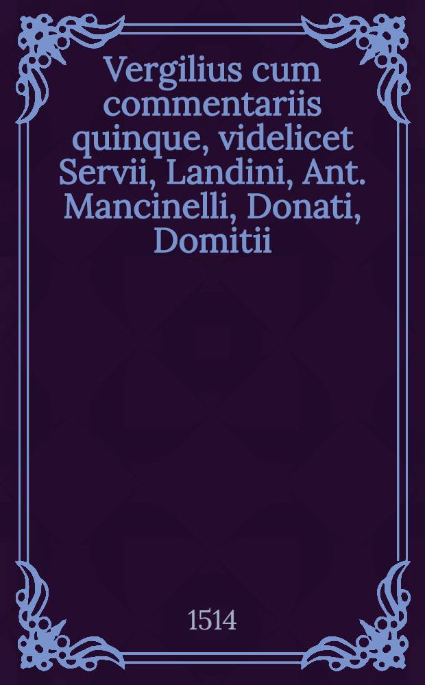 Vergilius cum commentariis quinque, videlicet Servii, Landini, Ant. Mancinelli, Donati, Domitii