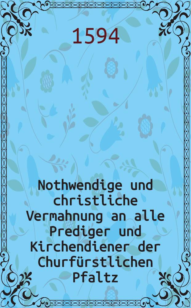 Nothwendige und christliche Vermahnung an alle Prediger und Kirchendiener der Churfürstlichen Pfaltz