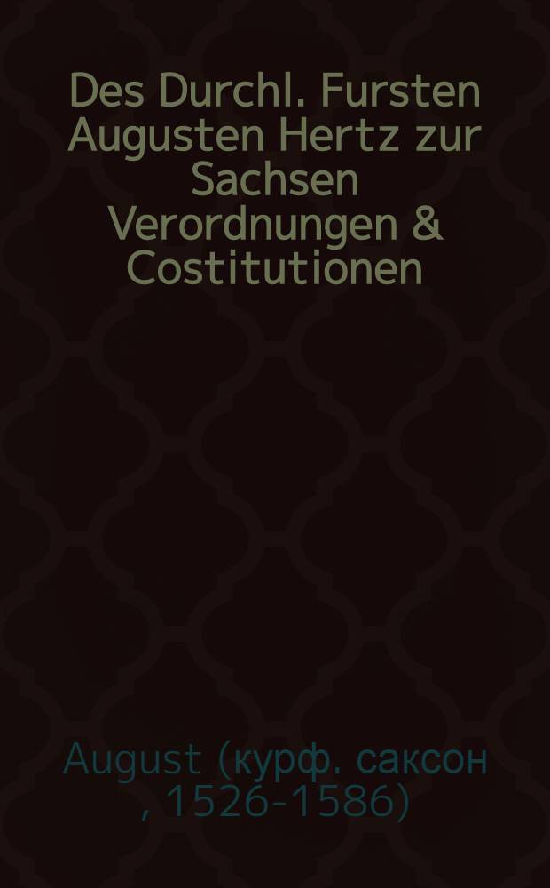 Des Durchl. Fursten Augusten Hertz zur Sachsen Verordnungen & Costitutionen