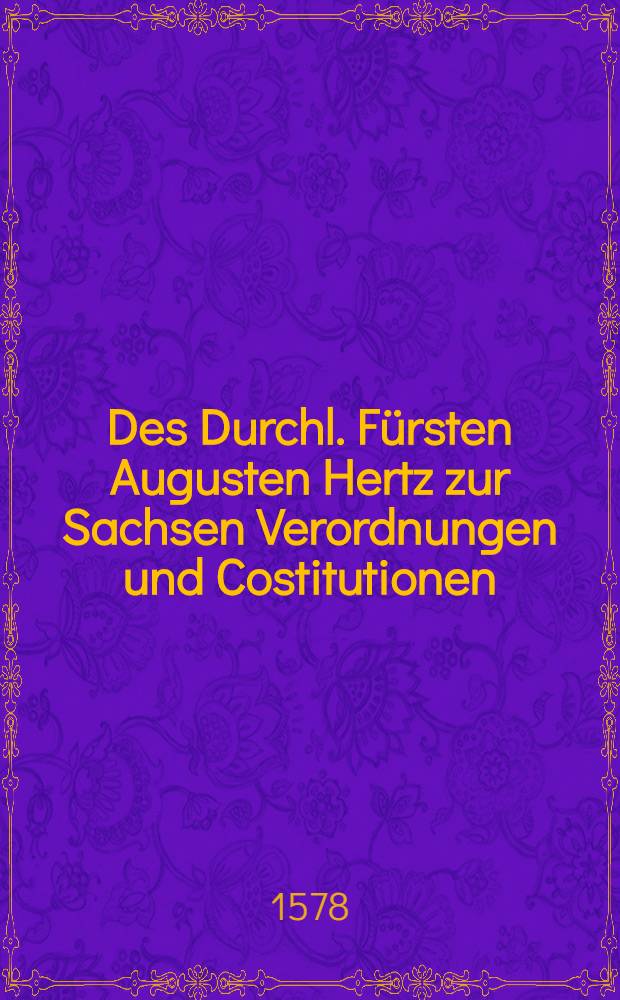 Des Durchl. Fürsten Augusten Hertz zur Sachsen Verordnungen und Costitutionen