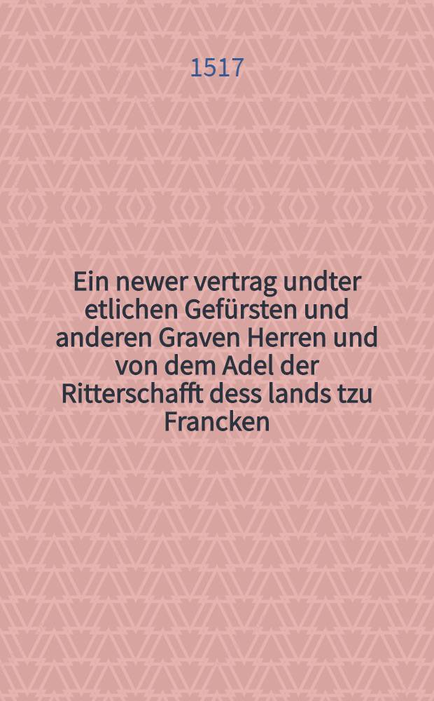Ein newer vertrag undter etlichen Gef&uuml;rsten und anderen Graven Herren und von dem Adel der Ritterschafft dess lands tzu Francken
