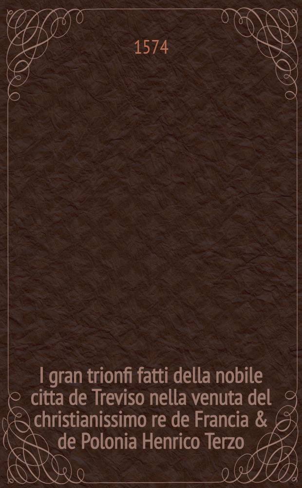 I gran trionfi fatti della nobile citta de Treviso nella venuta del christianissimo re de Francia & de Polonia Henrico Terzo