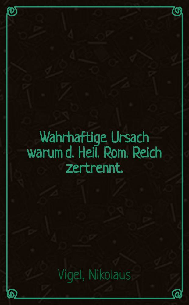 Wahrhaftige Ursach warum d. Heil. Rom. Reich zertrennt.