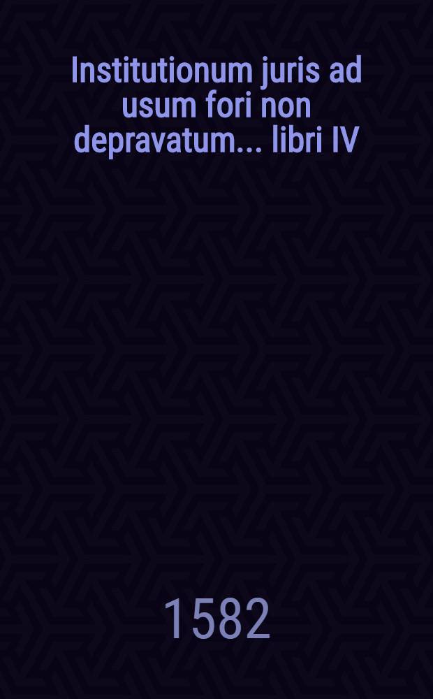 Institutionum juris ad usum fori non depravatum ... libri IV