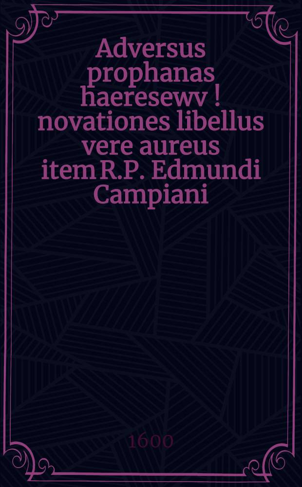Adversus prophanas haeresewv [!] novationes libellus vere aureus item R.P. Edmundi Campiani