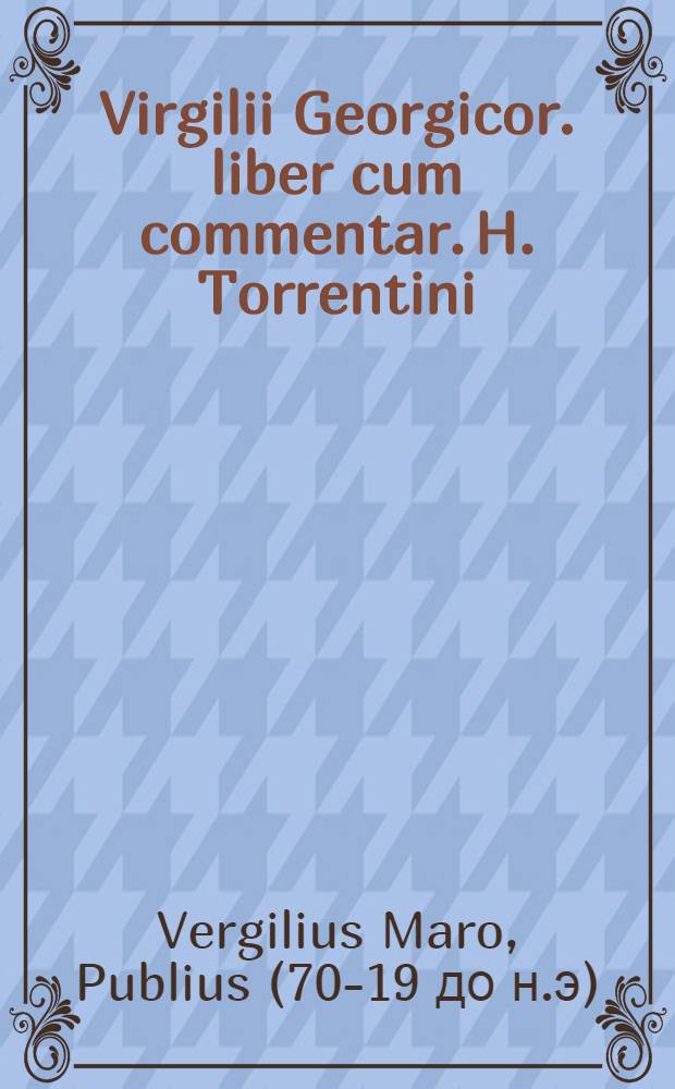 Virgilii Georgicor. liber cum commentar. H. Torrentini