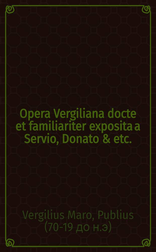 Opera Vergiliana docte et familiariter exposita a Servio, Donato & etc.