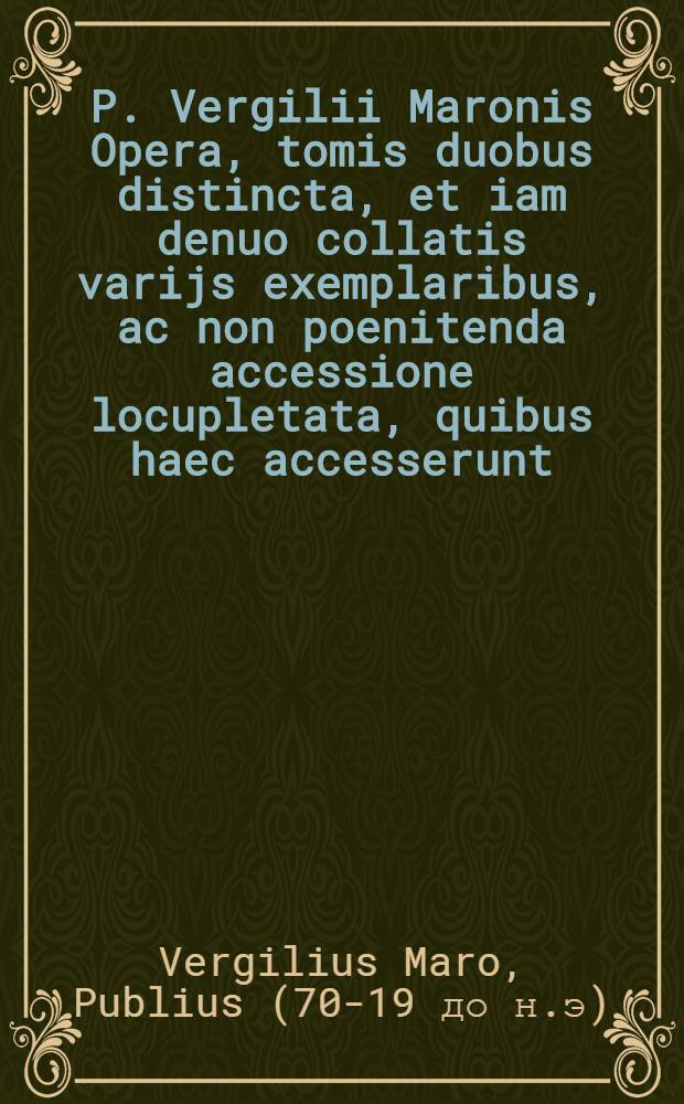 P. Vergilii Maronis Opera, tomis duobus distincta, et iam denuo collatis varijs exemplaribus, ac non poenitenda accessione locupletata, quibus haec accesserunt. : Hermanni Buschii poetae clarissimi, in omnia Aeneida Commentariola prius non aedita. Item. Iodoci Willichii In Bucolica, Georgicaque, annotata, eiusdemque Vocabulorum de agricolarum instrumentis, & De discrimine pastorum, brevis explicatio: caeterorum autorum catalogum versa pagina statim indicabit. [Vergilii V]itam, et in [calce indicem] adiunximus