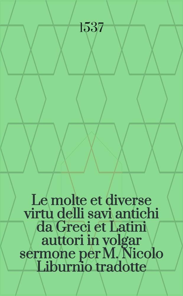 Le molte et diverse virtu delli savi antichi da Greci et Latini auttori in volgar sermone per M. Nicolo Liburnio tradotte